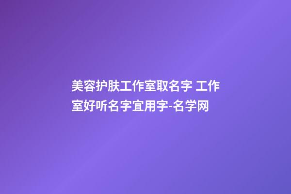 美容护肤工作室取名字 工作室好听名字宜用字-名学网-第1张-店铺起名-玄机派